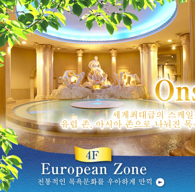 [Onsen] 세계최대급의 스케일을 자랑하는 천연온천. 유럽 존, 아시아 존으로 나눠진 목욕탕에는 여러가지 효능이 있습니다.[4F European Zone] 전통적인 목욕문화를 우아하게 만끽