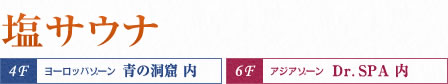 塩サウナ/4F:ヨーロッパゾーン 青の洞窟 内 6F:アジアゾーン Dr.SPA 内
