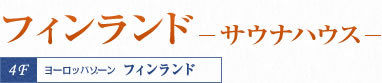 フィンランド-サウナハウス-/4F:ヨーロッパゾーン フィンランド