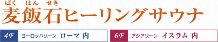 麦飯石(ばくはんせき)ヒーリングサウナ/4F:ヨーロッパゾーン ローマ 内 6F:アジアゾーン イスラム 内