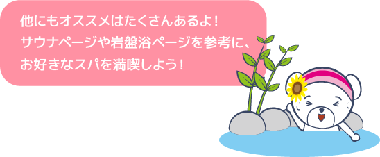 他にもオススメはたくさんあるよ！サウナページや岩盤浴ページを参考に、お好きなスパを満喫しよう！