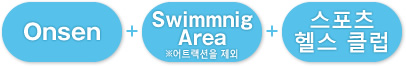 Onsen + Swimmnig Area(※어트랙션을 제외) + 스포츠 헬스 클럽