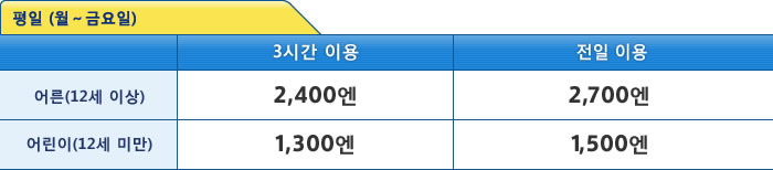 평일 (월～금요일) [어른(12세 이상)]3시간 이용：2,400엔 / [어른(12세 이상)]전일 이용：2,700엔 / [어린이(12세 미만)]3시간 이：1,300엔 / [어린이(12세 미만)]전일 이용：1,500엔