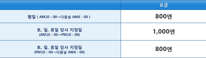 평일（AM10：00→다음날 AM6：00） 요금：800엔 / 토, 일, 휴일 당사 지정일(AM10：00→PM10：00) 요금：1,000엔 / 토, 일, 휴일 당사 지정일(PM10：00→다음날 AM6：00)  요금：800엔